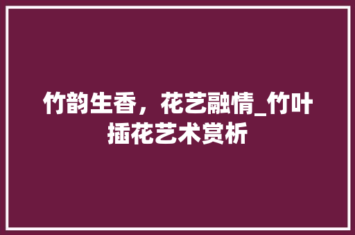 竹韵生香，花艺融情_竹叶插花艺术赏析 番茄病虫害防治
