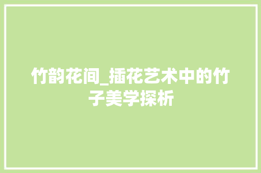 竹韵花间_插花艺术中的竹子美学探析 植物种类