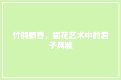竹韵飘香，插花艺术中的君子风雅 农业常识