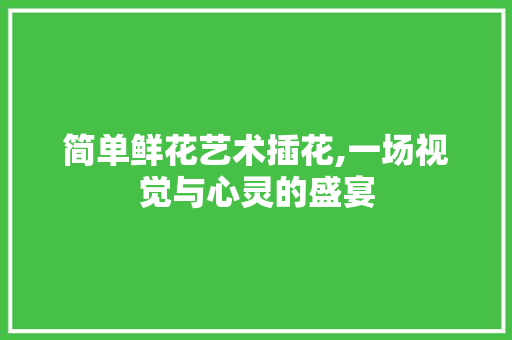 简单鲜花艺术插花,一场视觉与心灵的盛宴