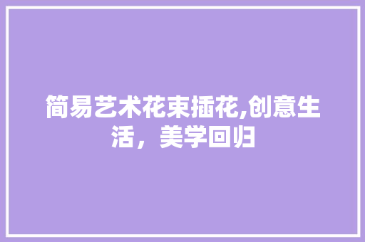 简易艺术花束插花,创意生活，美学回归 花朵知识