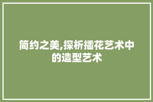 简约之美,探析插花艺术中的造型艺术 种植技巧