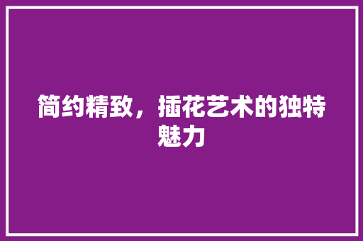 简约精致，插花艺术的独特魅力