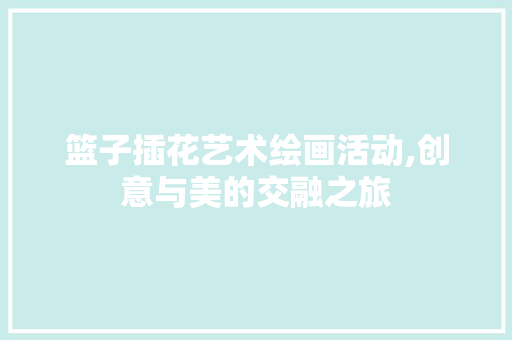 篮子插花艺术绘画活动,创意与美的交融之旅 农业常识