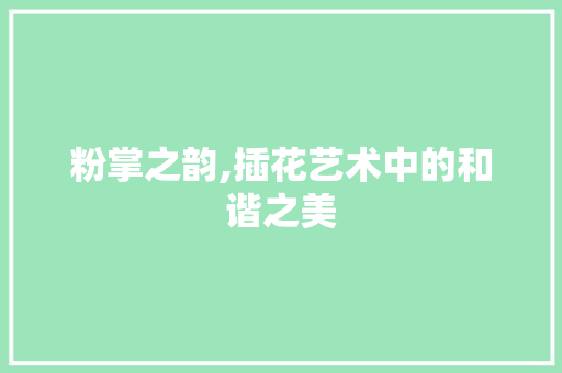 粉掌之韵,插花艺术中的和谐之美 农业常识