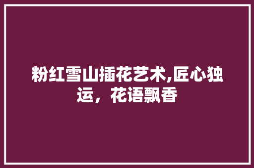 粉红雪山插花艺术,匠心独运，花语飘香 农业常识