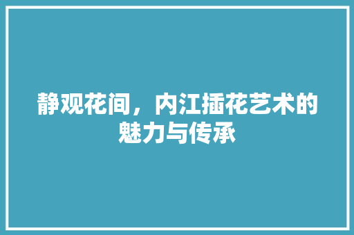 静观花间，内江插花艺术的魅力与传承 番茄种植技巧