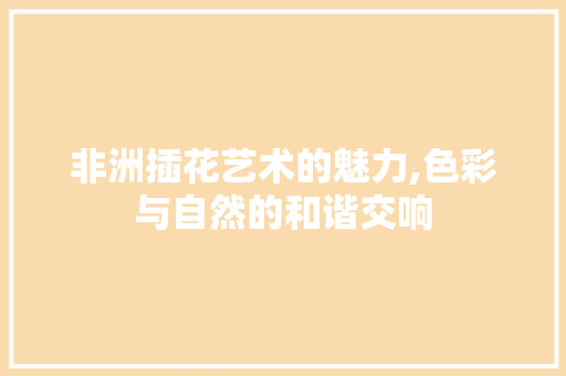 非洲插花艺术的魅力,色彩与自然的和谐交响