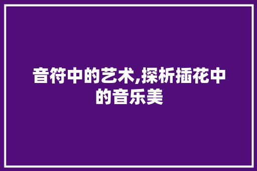 音符中的艺术,探析插花中的音乐美
