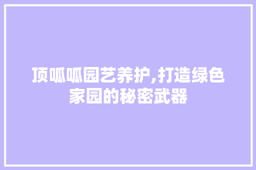 顶呱呱园艺养护,打造绿色家园的秘密武器 花朵知识