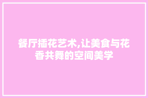 餐厅插花艺术,让美食与花香共舞的空间美学 植物种类