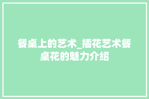 餐桌上的艺术_插花艺术餐桌花的魅力介绍