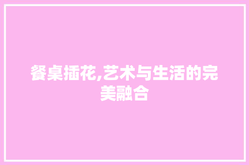 餐桌插花,艺术与生活的完美融合