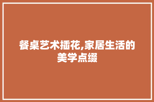 餐桌艺术插花,家居生活的美学点缀
