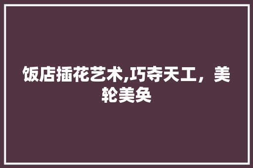 饭店插花艺术,巧夺天工，美轮美奂 番茄种植技巧