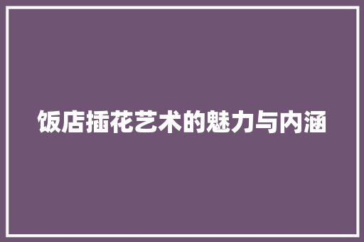 饭店插花艺术的魅力与内涵 番茄种植技巧