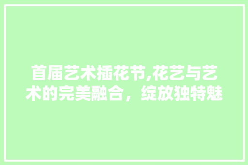 首届艺术插花节,花艺与艺术的完美融合，绽放独特魅力 番茄病虫害防治