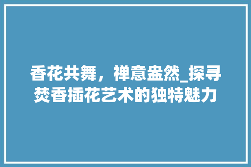 香花共舞，禅意盎然_探寻焚香插花艺术的独特魅力 种植技巧