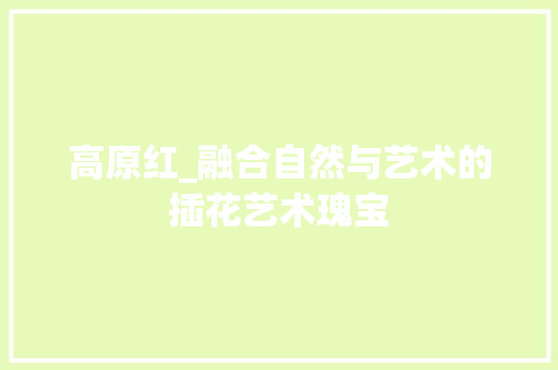 高原红_融合自然与艺术的插花艺术瑰宝 番茄病虫害防治