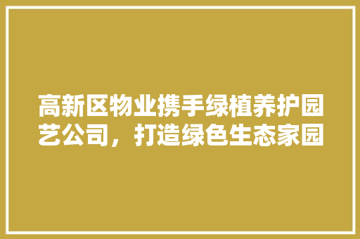高新区物业携手绿植养护园艺公司，打造绿色生态家园