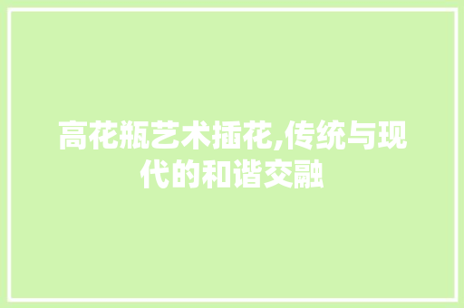 高花瓶艺术插花,传统与现代的和谐交融