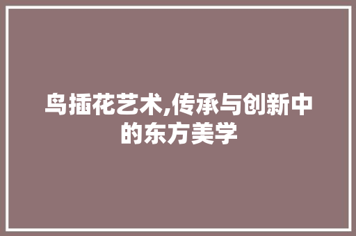 鸟插花艺术,传承与创新中的东方美学
