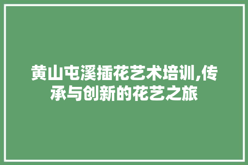 黄山屯溪插花艺术培训,传承与创新的花艺之旅