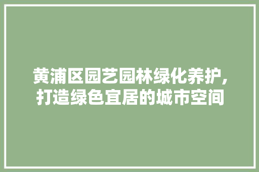 黄浦区园艺园林绿化养护,打造绿色宜居的城市空间