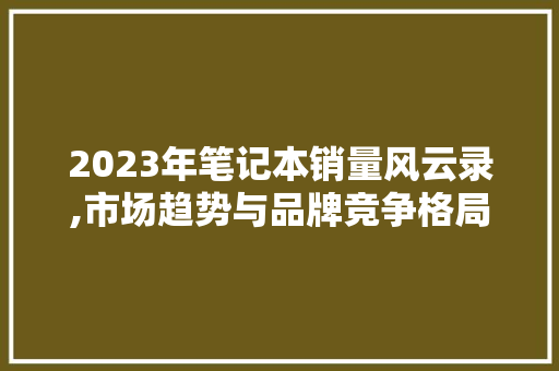 2023年笔记本销量风云录,市场趋势与品牌竞争格局介绍