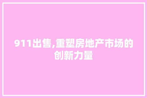 911出售,重塑房地产市场的创新力量 农业常识 911出售,重塑房地产市场的创新力量 农业常识