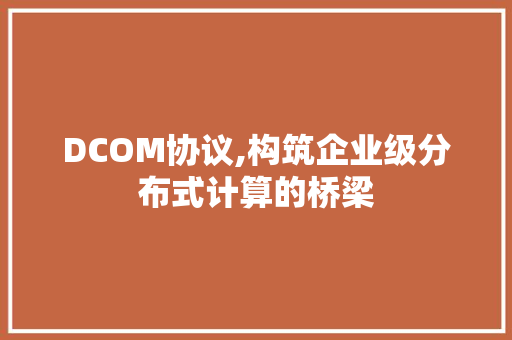 DCOM协议,构筑企业级分布式计算的桥梁
