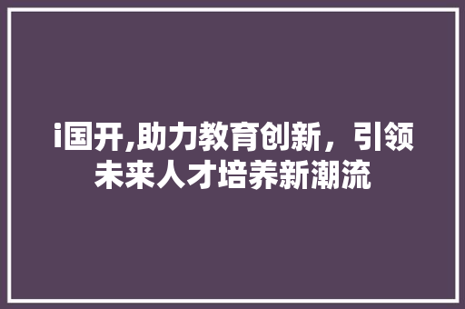 i国开,助力教育创新，引领未来人才培养新潮流
