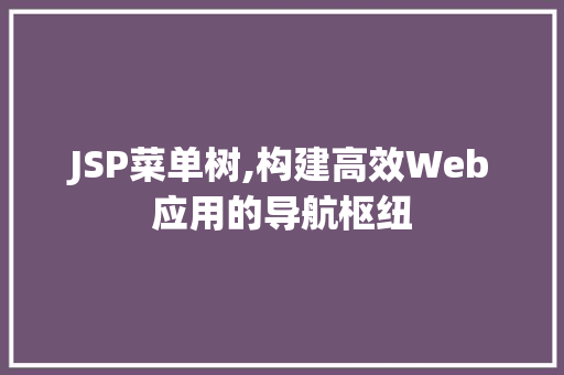 JSP菜单树,构建高效Web应用的导航枢纽