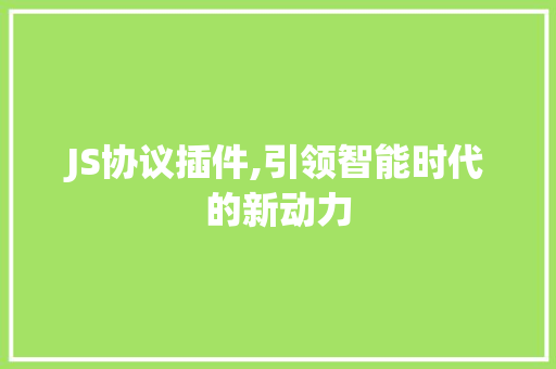JS协议插件,引领智能时代的新动力