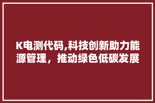 K电测代码,科技创新助力能源管理，推动绿色低碳发展