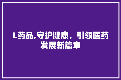 L药品,守护健康，引领医药发展新篇章