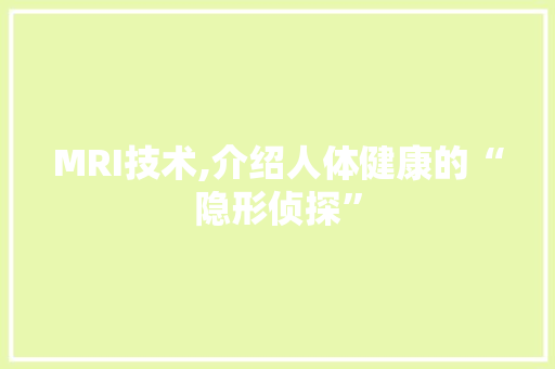 MRI技术,介绍人体健康的“隐形侦探”
