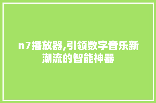 n7播放器,引领数字音乐新潮流的智能神器