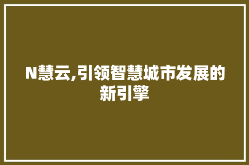 N慧云,引领智慧城市发展的新引擎 农业常识