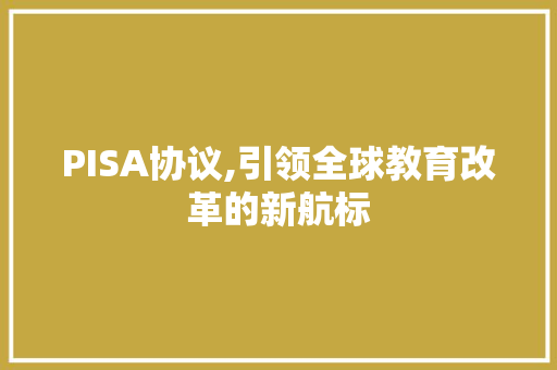 PISA协议,引领全球教育改革的新航标