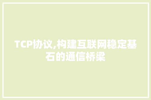 TCP协议,构建互联网稳定基石的通信桥梁