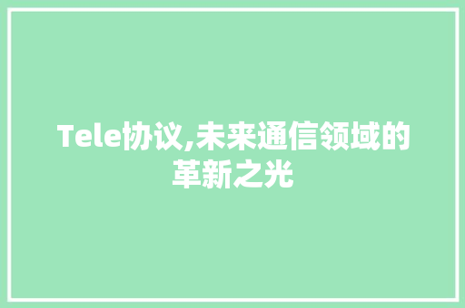 Tele协议,未来通信领域的革新之光