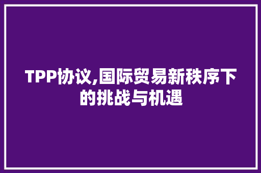 TPP协议,国际贸易新秩序下的挑战与机遇