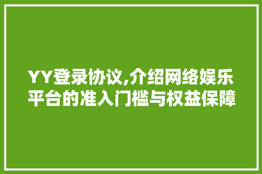YY登录协议,介绍网络娱乐平台的准入门槛与权益保障