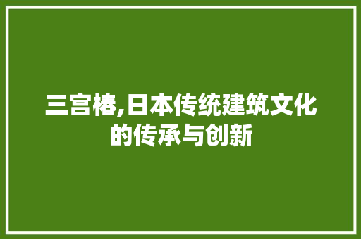 三宫椿,日本传统建筑文化的传承与创新