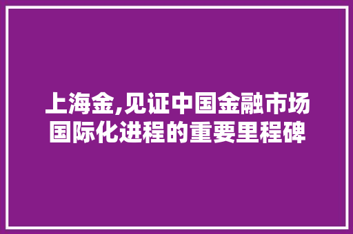 上海金,见证中国金融市场国际化进程的重要里程碑 番茄种植技巧