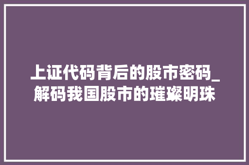 上证代码背后的股市密码_解码我国股市的璀璨明珠