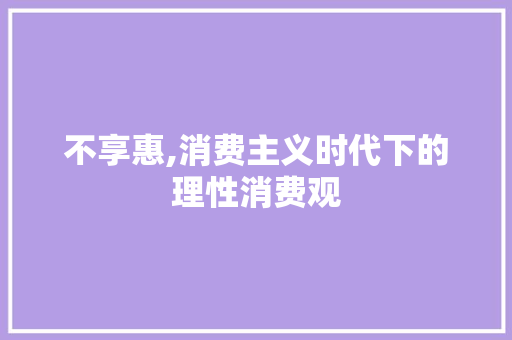 不享惠,消费主义时代下的理性消费观