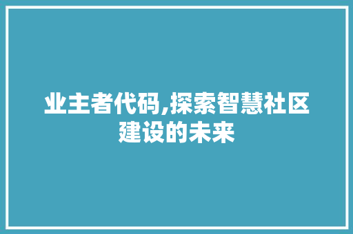 业主者代码,探索智慧社区建设的未来
