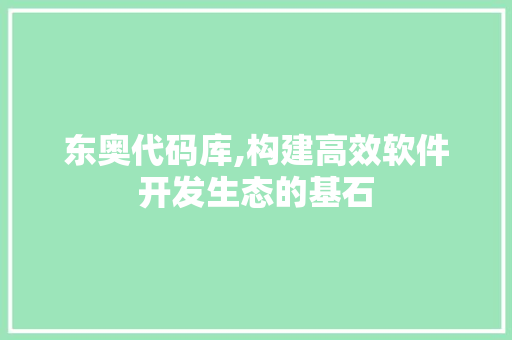 东奥代码库,构建高效软件开发生态的基石